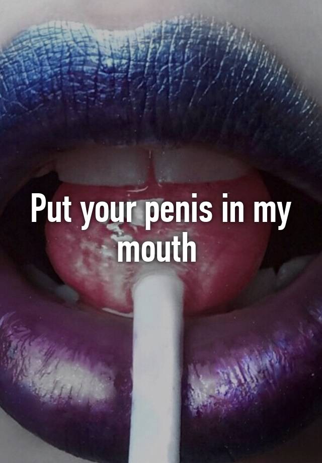 Put Your Dick In My Mouth